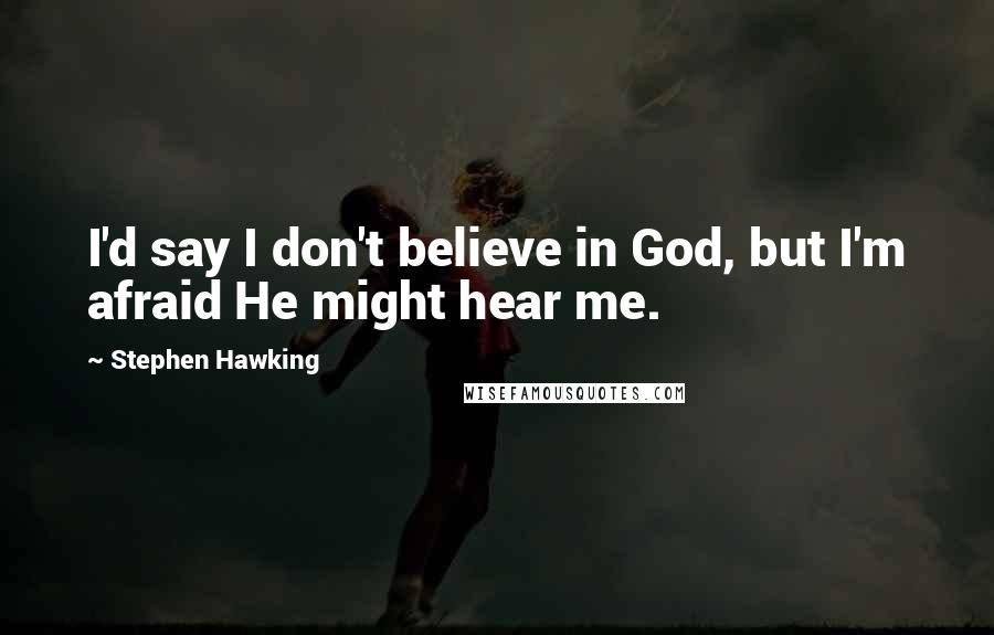 Stephen Hawking Quotes: I'd say I don't believe in God, but I'm afraid He might hear me.