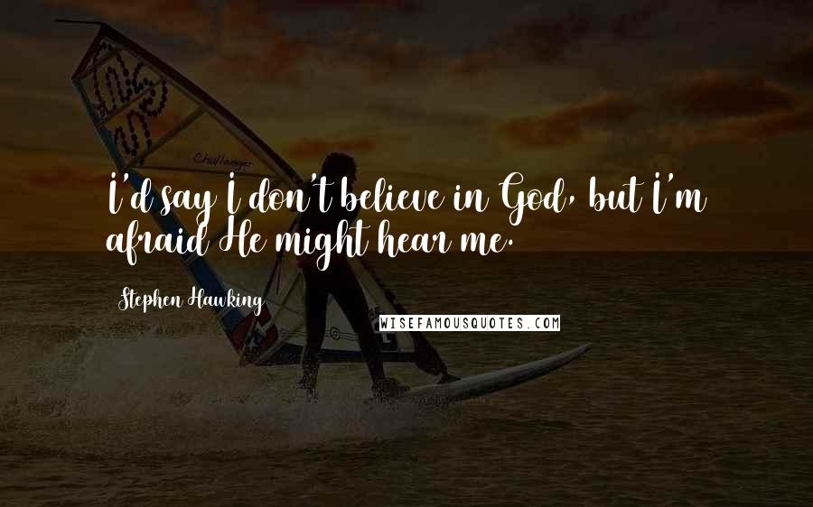 Stephen Hawking Quotes: I'd say I don't believe in God, but I'm afraid He might hear me.