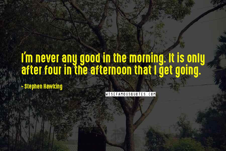Stephen Hawking Quotes: I'm never any good in the morning. It is only after four in the afternoon that I get going.
