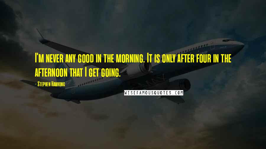 Stephen Hawking Quotes: I'm never any good in the morning. It is only after four in the afternoon that I get going.