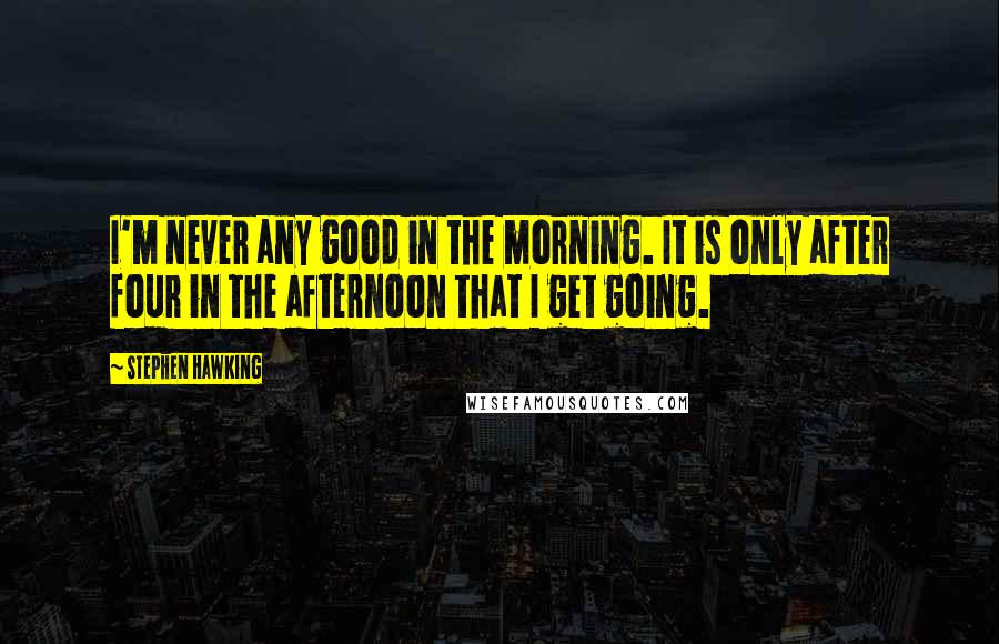 Stephen Hawking Quotes: I'm never any good in the morning. It is only after four in the afternoon that I get going.