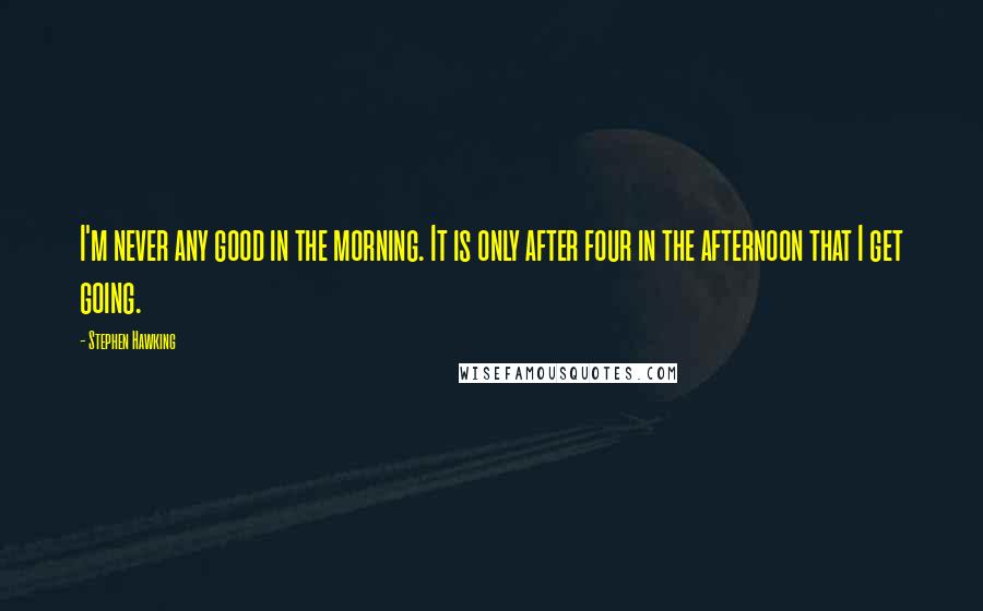 Stephen Hawking Quotes: I'm never any good in the morning. It is only after four in the afternoon that I get going.