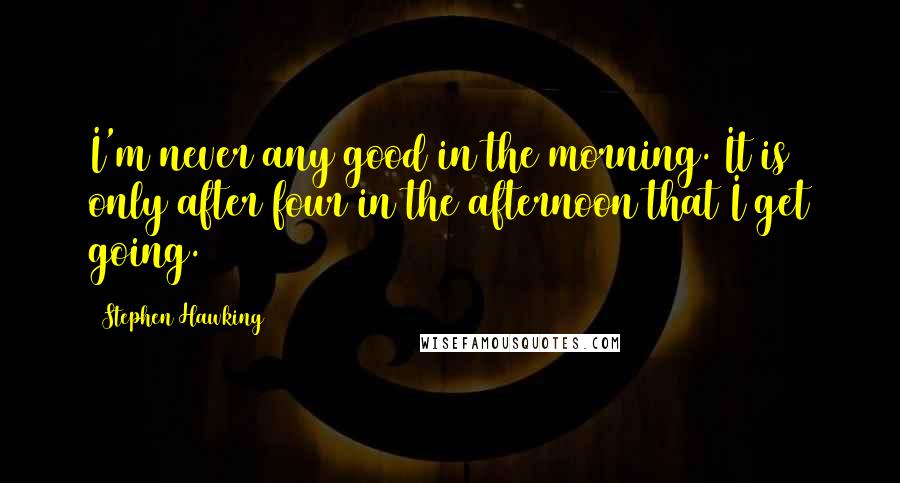 Stephen Hawking Quotes: I'm never any good in the morning. It is only after four in the afternoon that I get going.