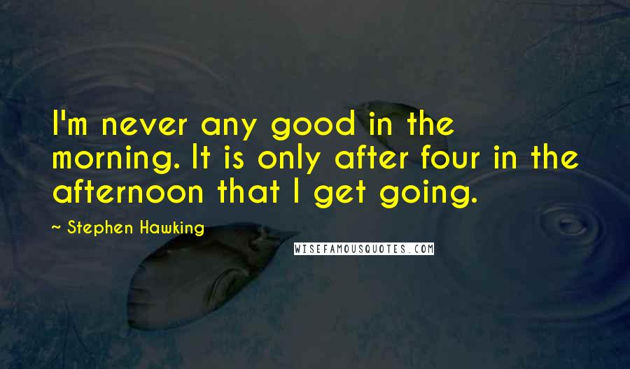 Stephen Hawking Quotes: I'm never any good in the morning. It is only after four in the afternoon that I get going.