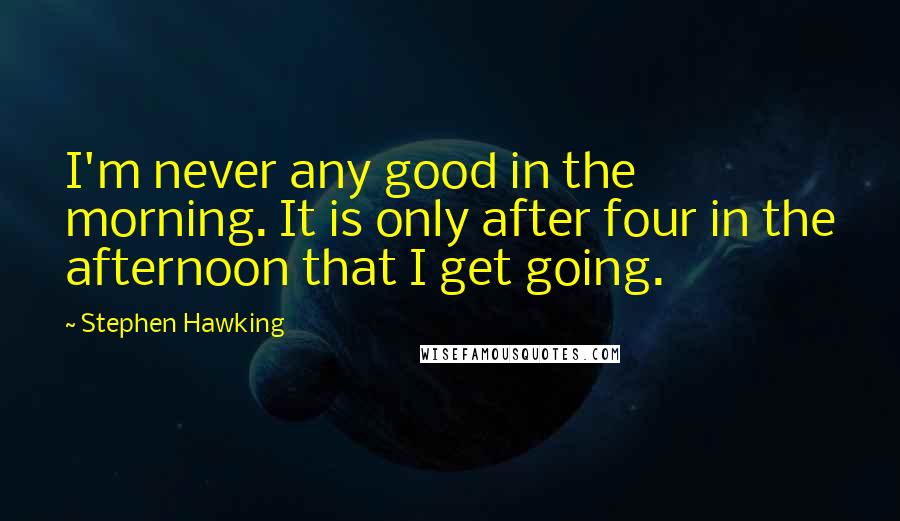 Stephen Hawking Quotes: I'm never any good in the morning. It is only after four in the afternoon that I get going.