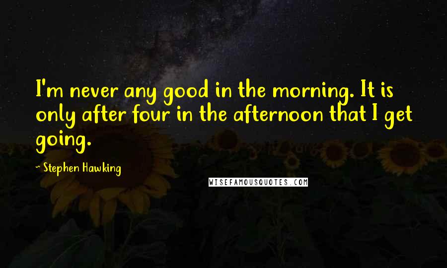 Stephen Hawking Quotes: I'm never any good in the morning. It is only after four in the afternoon that I get going.