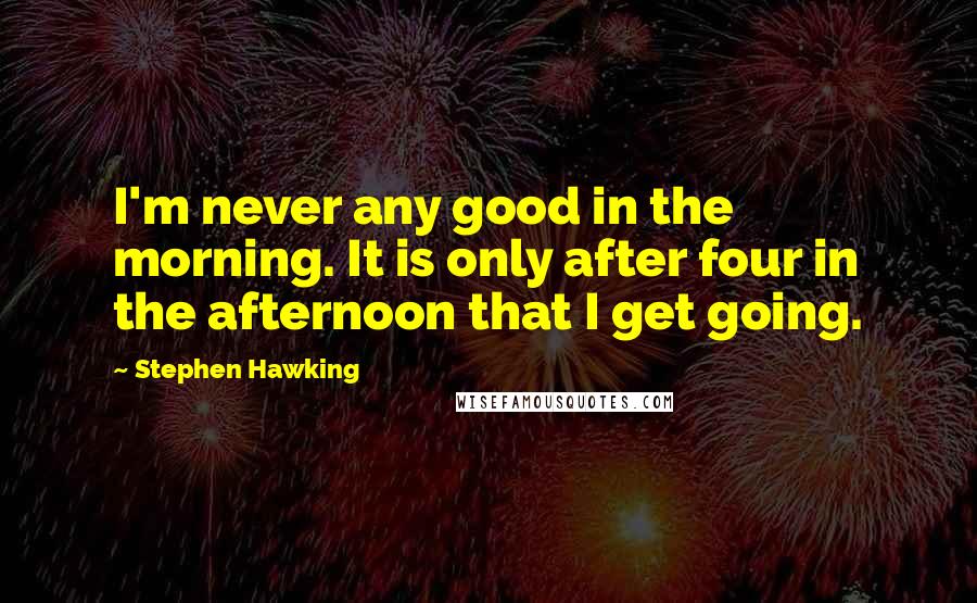 Stephen Hawking Quotes: I'm never any good in the morning. It is only after four in the afternoon that I get going.