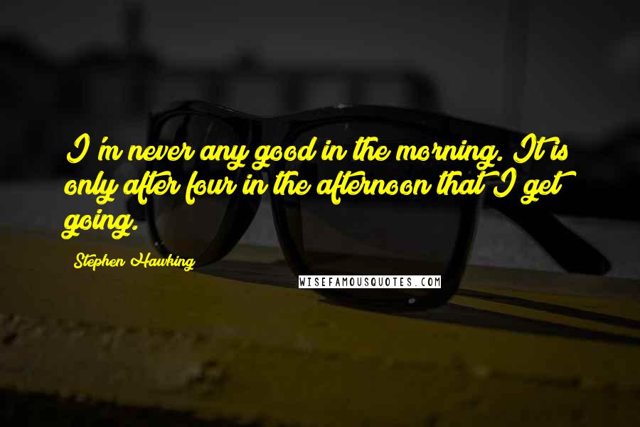 Stephen Hawking Quotes: I'm never any good in the morning. It is only after four in the afternoon that I get going.