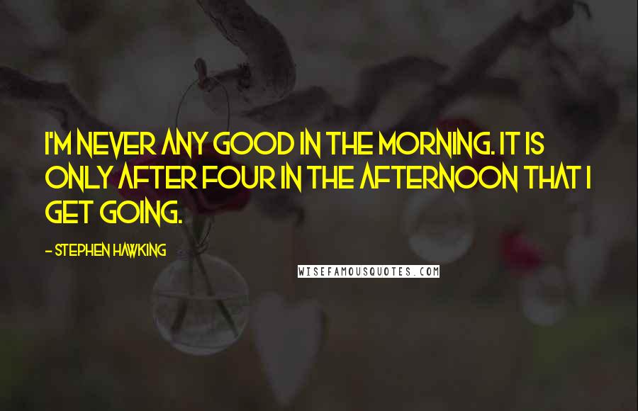 Stephen Hawking Quotes: I'm never any good in the morning. It is only after four in the afternoon that I get going.