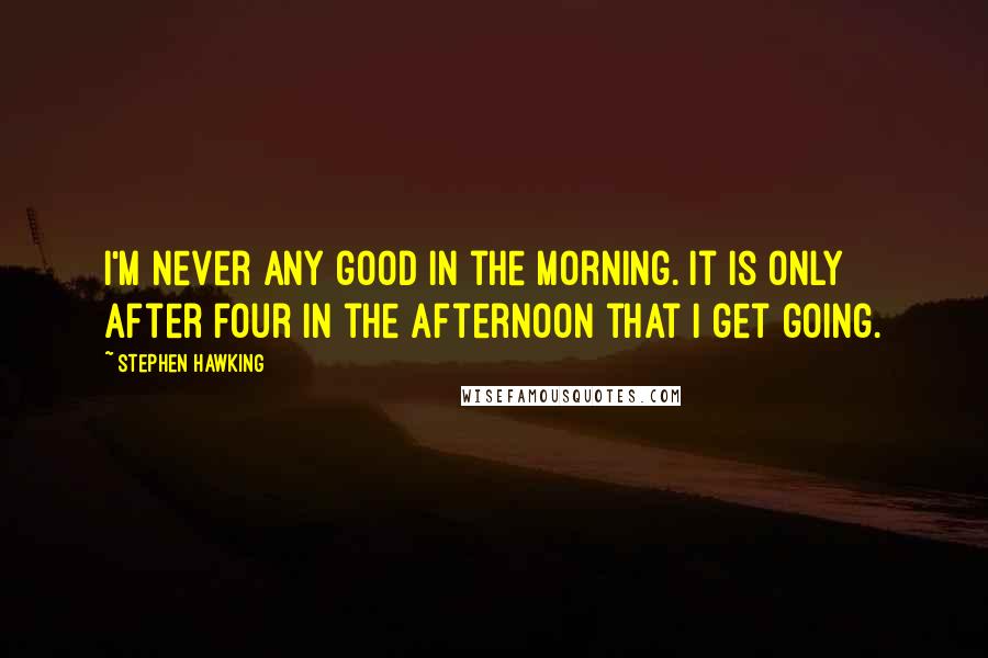 Stephen Hawking Quotes: I'm never any good in the morning. It is only after four in the afternoon that I get going.