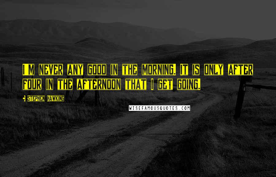 Stephen Hawking Quotes: I'm never any good in the morning. It is only after four in the afternoon that I get going.