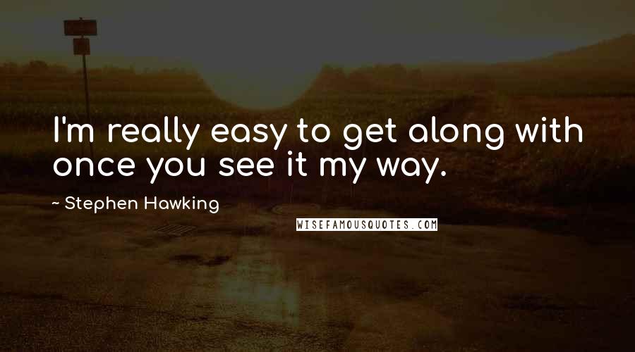 Stephen Hawking Quotes: I'm really easy to get along with once you see it my way.