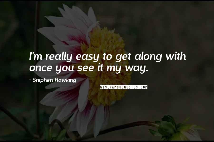 Stephen Hawking Quotes: I'm really easy to get along with once you see it my way.
