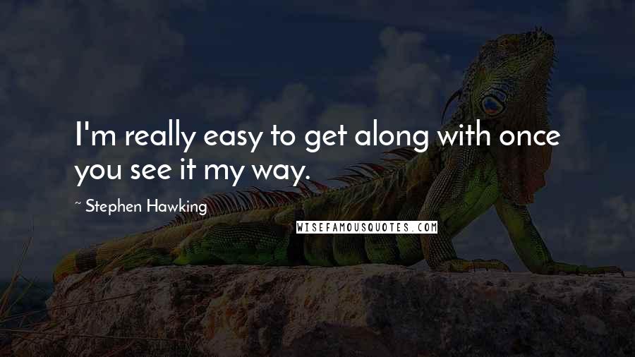 Stephen Hawking Quotes: I'm really easy to get along with once you see it my way.