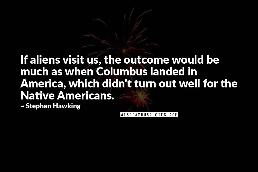 Stephen Hawking Quotes: If aliens visit us, the outcome would be much as when Columbus landed in America, which didn't turn out well for the Native Americans.