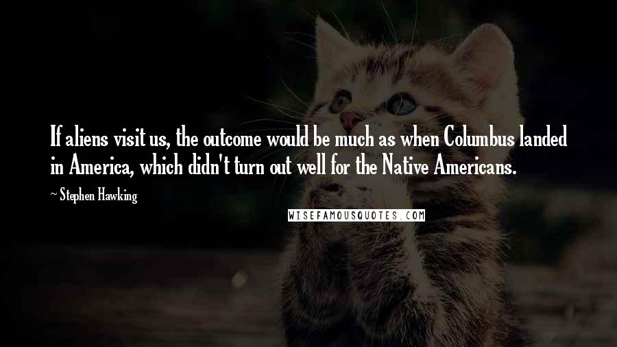 Stephen Hawking Quotes: If aliens visit us, the outcome would be much as when Columbus landed in America, which didn't turn out well for the Native Americans.