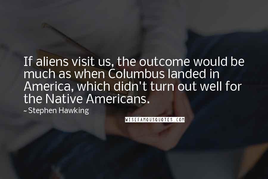 Stephen Hawking Quotes: If aliens visit us, the outcome would be much as when Columbus landed in America, which didn't turn out well for the Native Americans.
