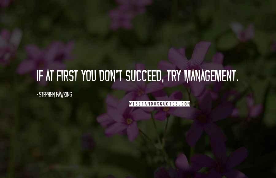 Stephen Hawking Quotes: If at first you don't succeed, try management.