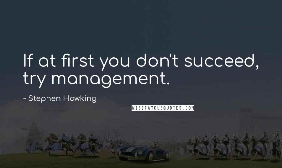 Stephen Hawking Quotes: If at first you don't succeed, try management.