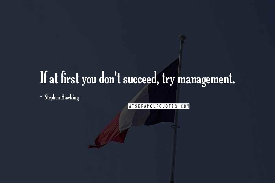 Stephen Hawking Quotes: If at first you don't succeed, try management.