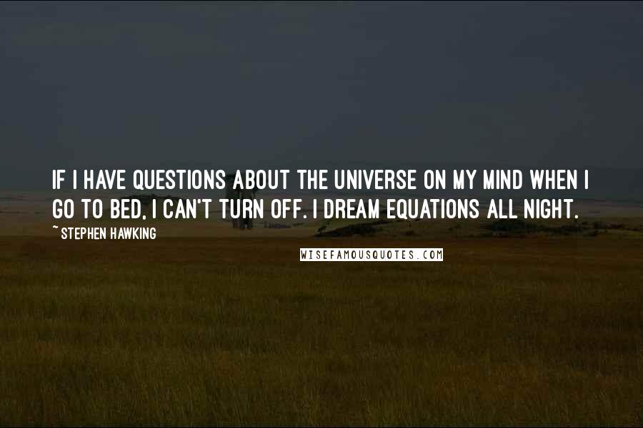 Stephen Hawking Quotes: If I have questions about the universe on my mind when I go to bed, I can't turn off. I dream equations all night.