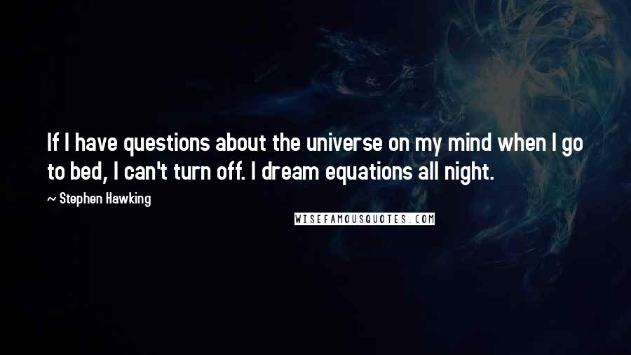 Stephen Hawking Quotes: If I have questions about the universe on my mind when I go to bed, I can't turn off. I dream equations all night.