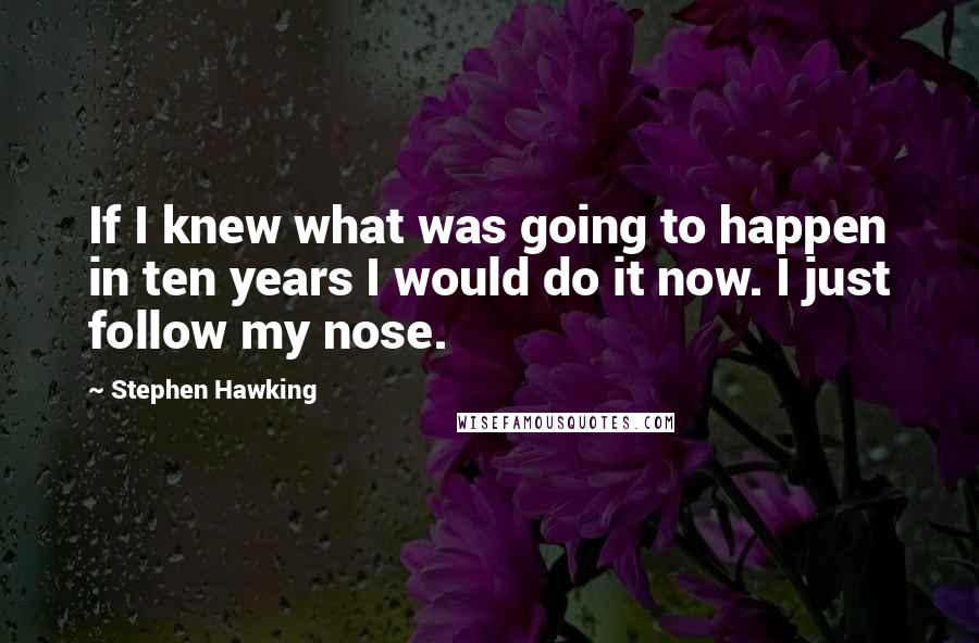 Stephen Hawking Quotes: If I knew what was going to happen in ten years I would do it now. I just follow my nose.