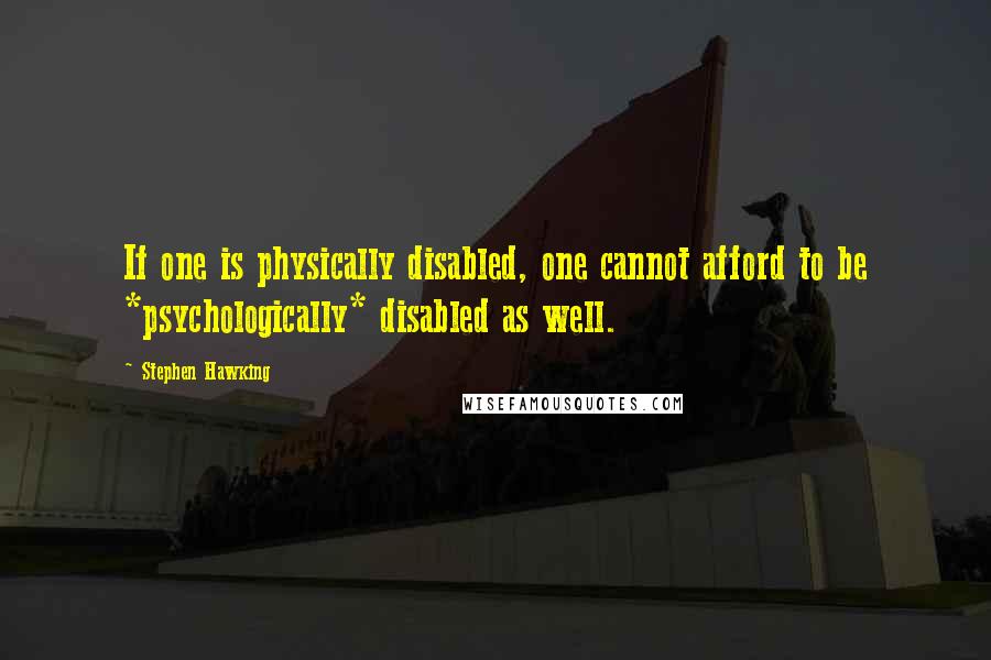 Stephen Hawking Quotes: If one is physically disabled, one cannot afford to be *psychologically* disabled as well.