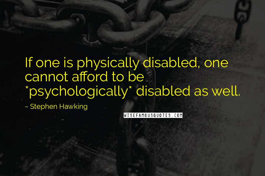 Stephen Hawking Quotes: If one is physically disabled, one cannot afford to be *psychologically* disabled as well.