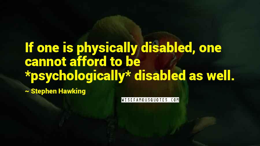 Stephen Hawking Quotes: If one is physically disabled, one cannot afford to be *psychologically* disabled as well.