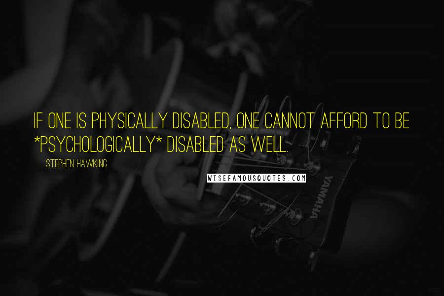 Stephen Hawking Quotes: If one is physically disabled, one cannot afford to be *psychologically* disabled as well.