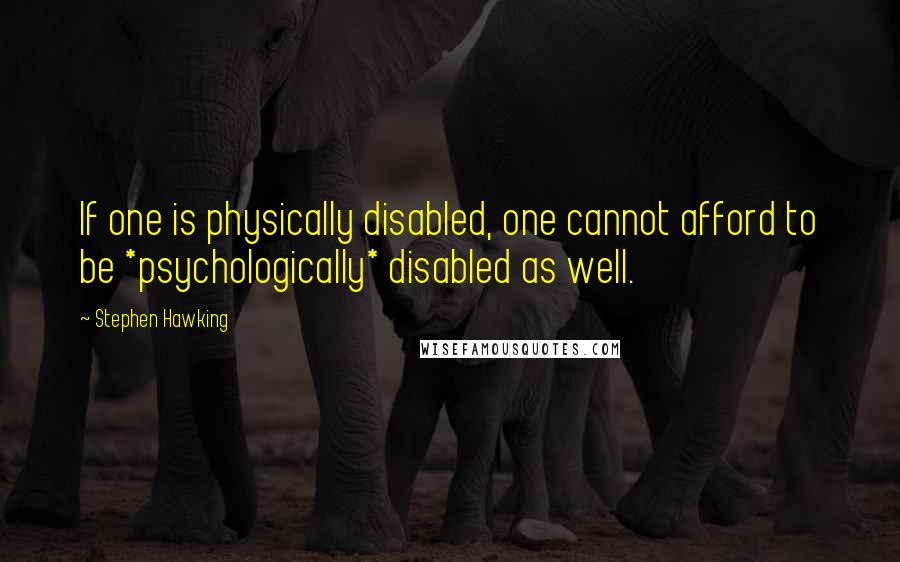 Stephen Hawking Quotes: If one is physically disabled, one cannot afford to be *psychologically* disabled as well.