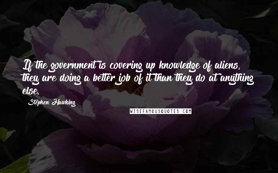 Stephen Hawking Quotes: If the government is covering up knowledge of aliens, they are doing a better job of it than they do at anything else.
