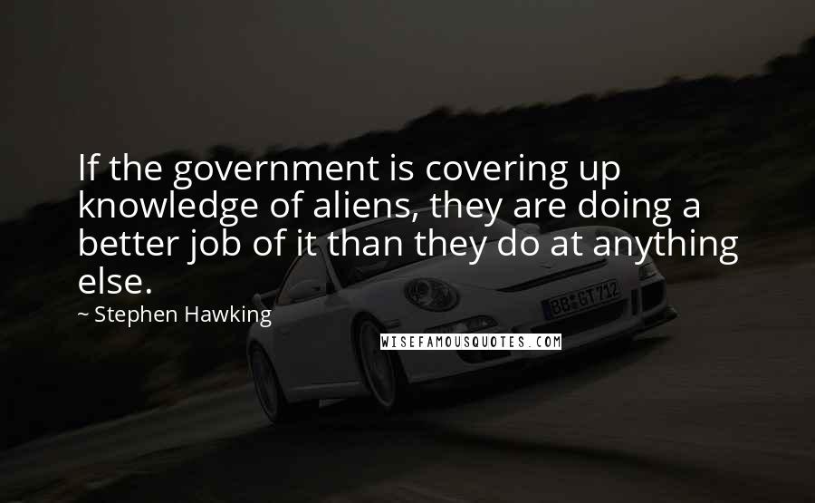 Stephen Hawking Quotes: If the government is covering up knowledge of aliens, they are doing a better job of it than they do at anything else.