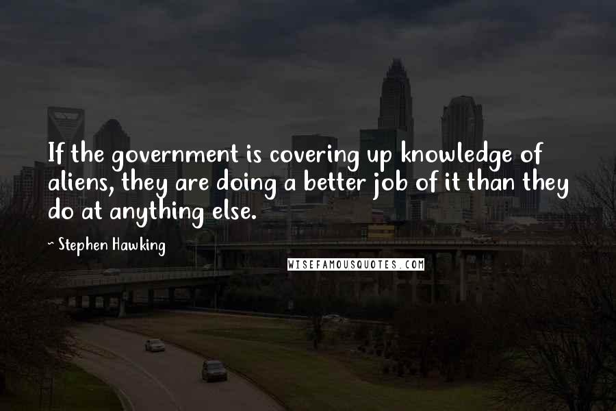 Stephen Hawking Quotes: If the government is covering up knowledge of aliens, they are doing a better job of it than they do at anything else.