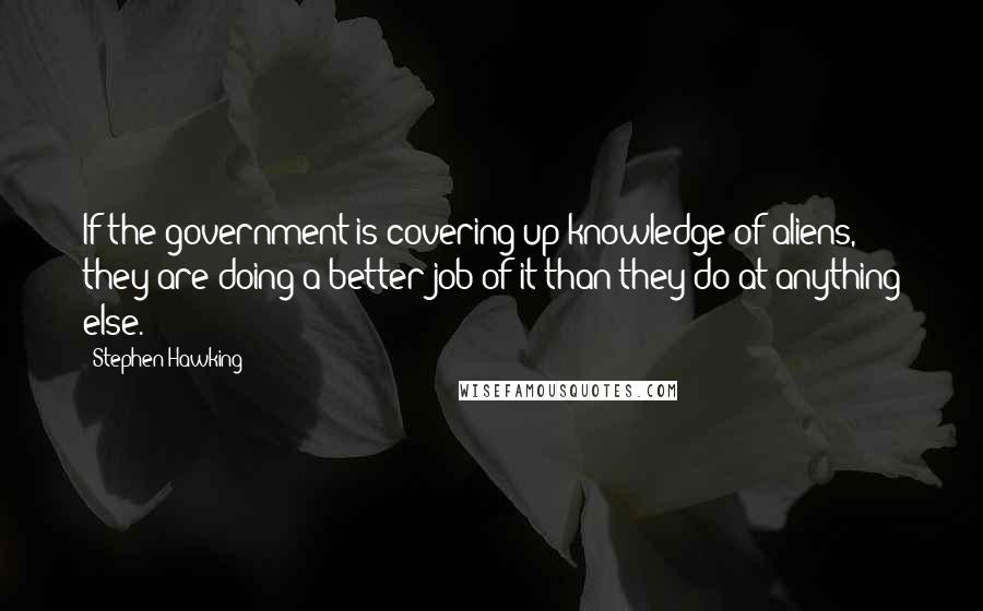 Stephen Hawking Quotes: If the government is covering up knowledge of aliens, they are doing a better job of it than they do at anything else.