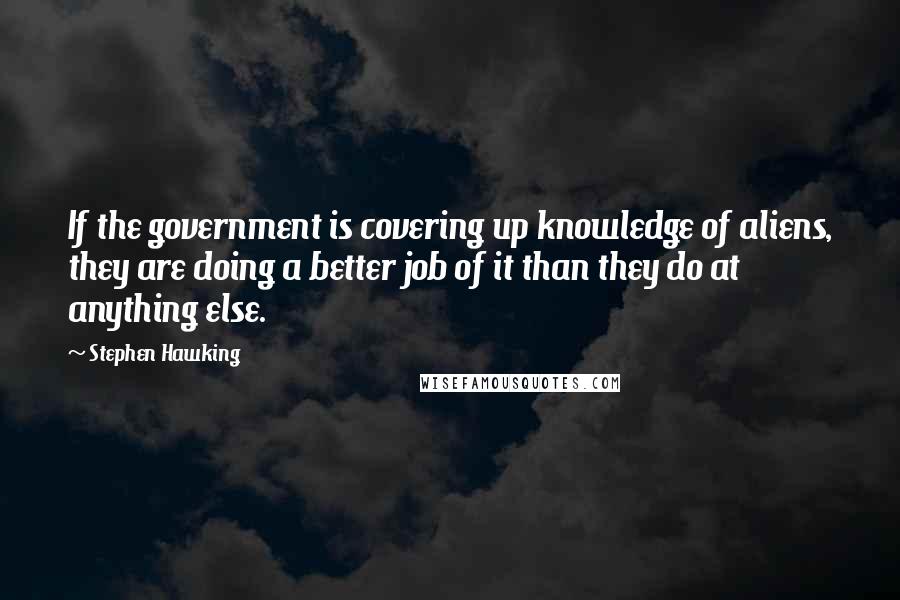 Stephen Hawking Quotes: If the government is covering up knowledge of aliens, they are doing a better job of it than they do at anything else.