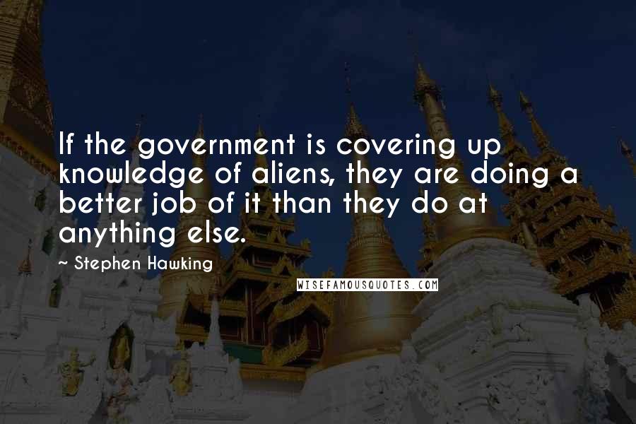 Stephen Hawking Quotes: If the government is covering up knowledge of aliens, they are doing a better job of it than they do at anything else.