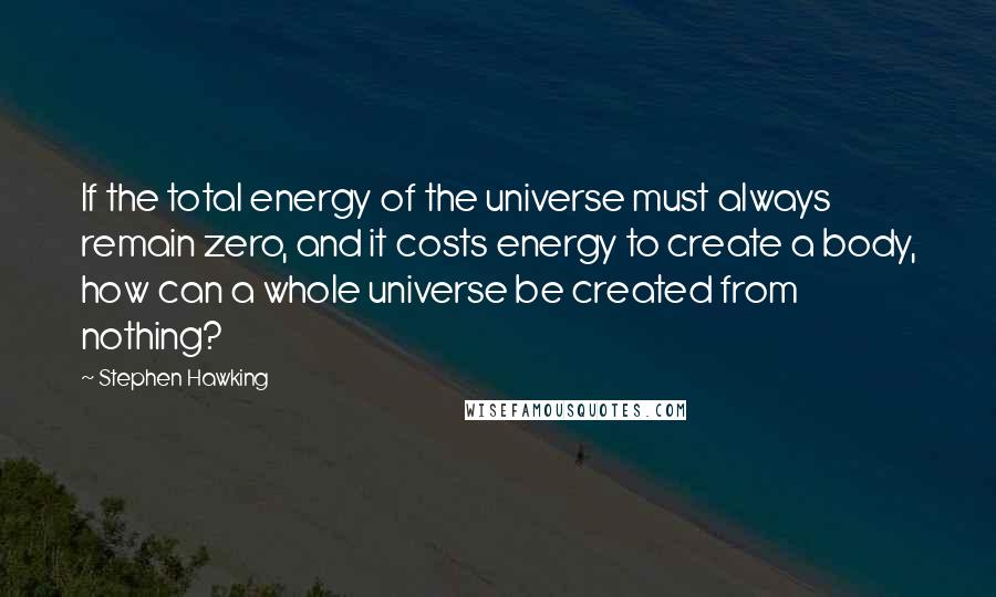 Stephen Hawking Quotes: If the total energy of the universe must always remain zero, and it costs energy to create a body, how can a whole universe be created from nothing?