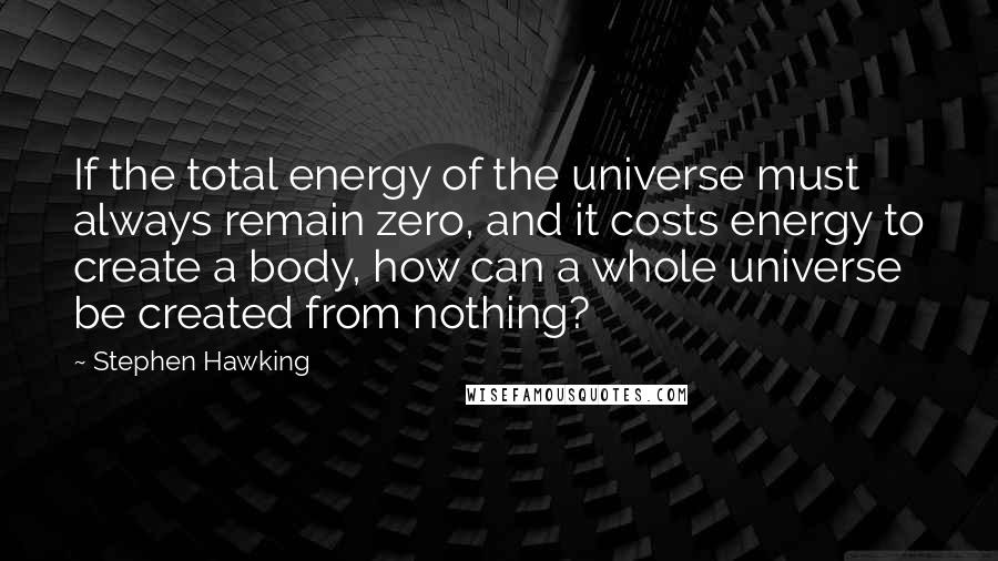 Stephen Hawking Quotes: If the total energy of the universe must always remain zero, and it costs energy to create a body, how can a whole universe be created from nothing?