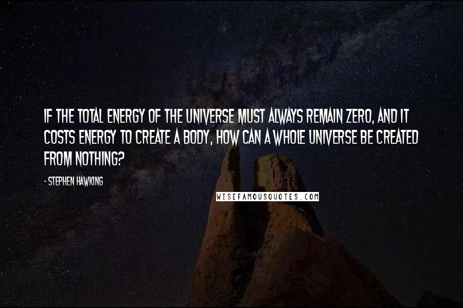 Stephen Hawking Quotes: If the total energy of the universe must always remain zero, and it costs energy to create a body, how can a whole universe be created from nothing?
