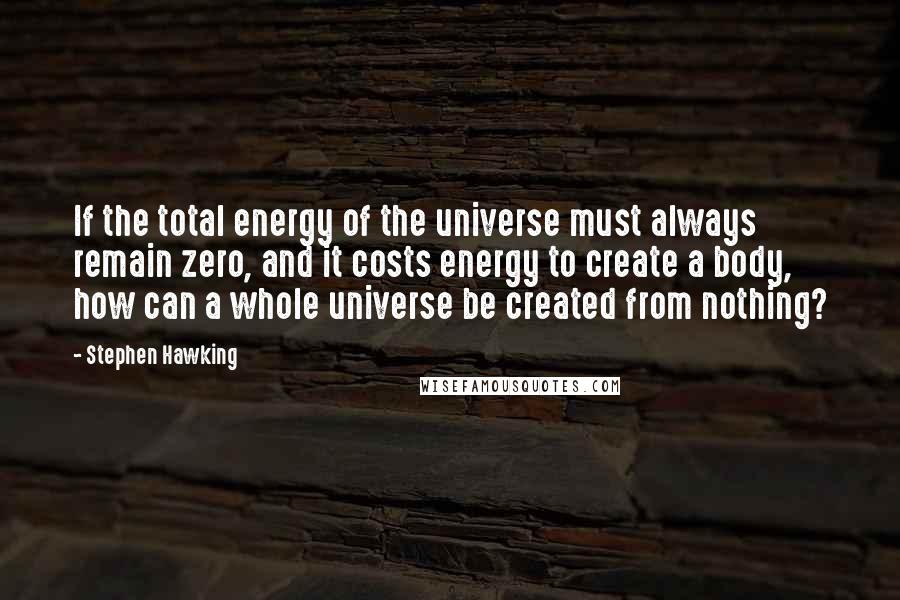 Stephen Hawking Quotes: If the total energy of the universe must always remain zero, and it costs energy to create a body, how can a whole universe be created from nothing?