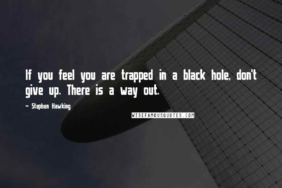Stephen Hawking Quotes: If you feel you are trapped in a black hole, don't give up. There is a way out.
