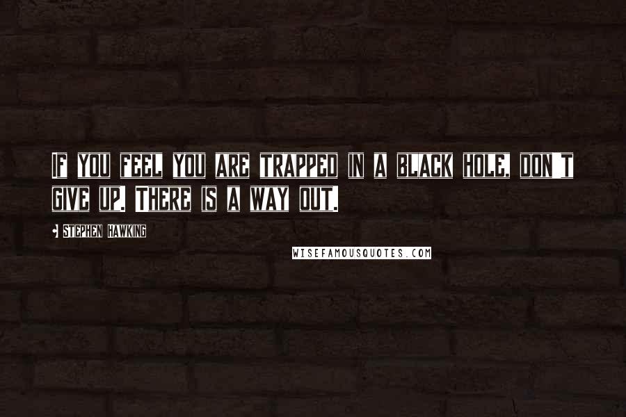 Stephen Hawking Quotes: If you feel you are trapped in a black hole, don't give up. There is a way out.