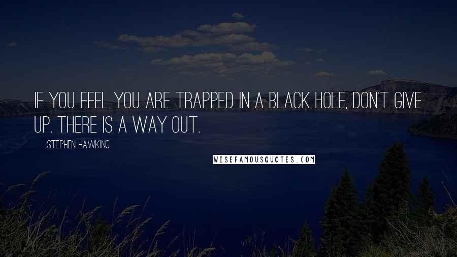 Stephen Hawking Quotes: If you feel you are trapped in a black hole, don't give up. There is a way out.