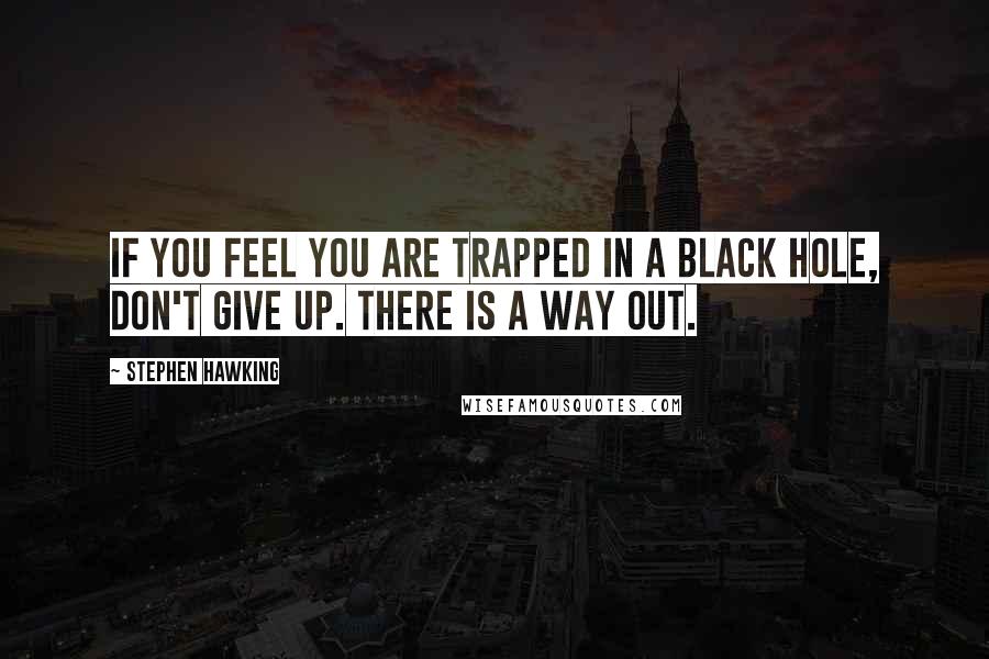 Stephen Hawking Quotes: If you feel you are trapped in a black hole, don't give up. There is a way out.