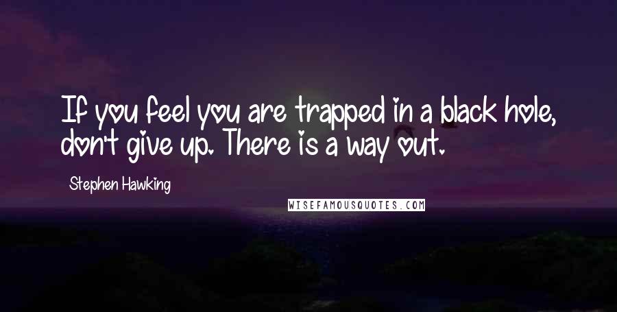 Stephen Hawking Quotes: If you feel you are trapped in a black hole, don't give up. There is a way out.