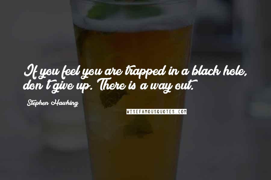 Stephen Hawking Quotes: If you feel you are trapped in a black hole, don't give up. There is a way out.