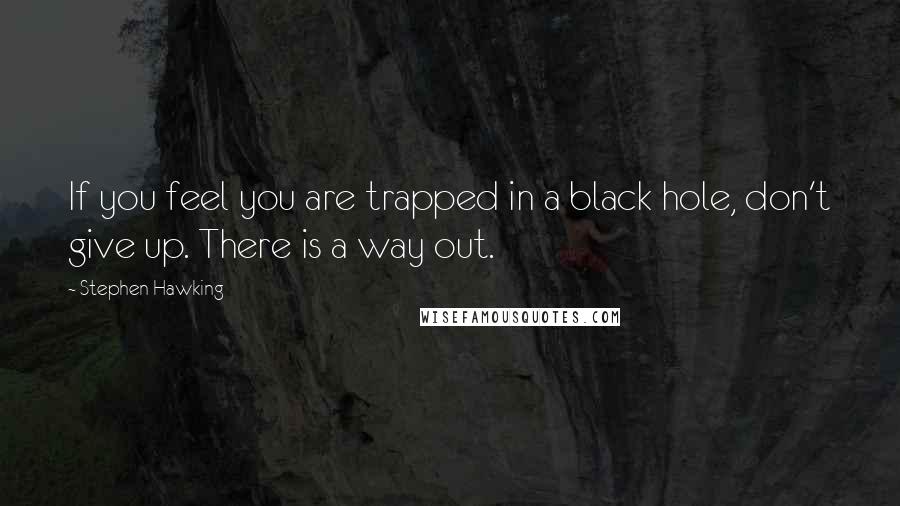 Stephen Hawking Quotes: If you feel you are trapped in a black hole, don't give up. There is a way out.