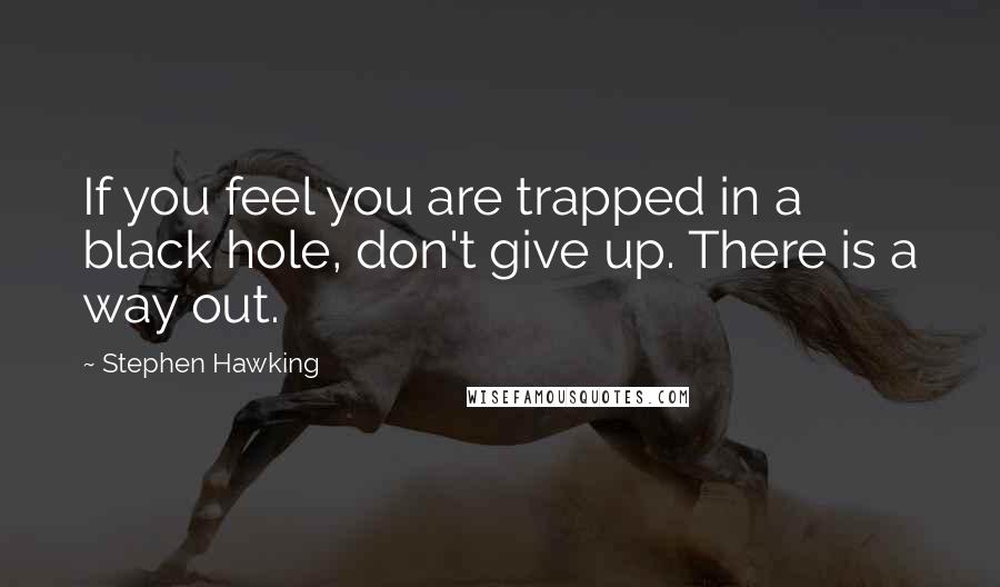 Stephen Hawking Quotes: If you feel you are trapped in a black hole, don't give up. There is a way out.